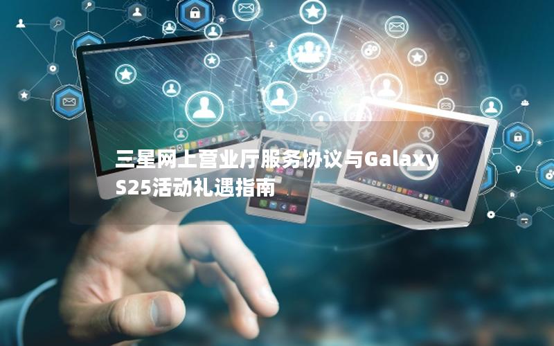 三星网上营业厅服务协议与Galaxy S25活动礼遇指南