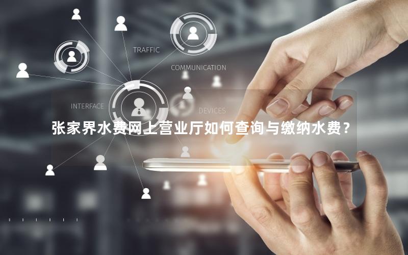 张家界水费网上营业厅如何查询与缴纳水费？