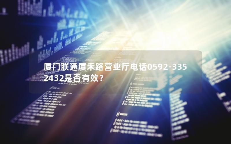 厦门联通厦禾路营业厅电话0592-3352432是否有效？