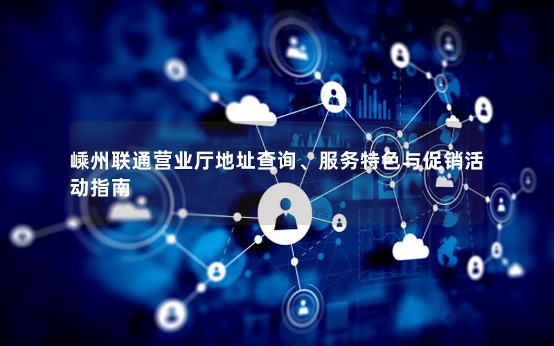 嵊州联通营业厅地址查询、服务特色与促销活动指南