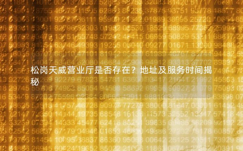 松岗天威营业厅是否存在？地址及服务时间揭秘