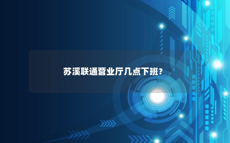 苏溪联通营业厅几点下班？