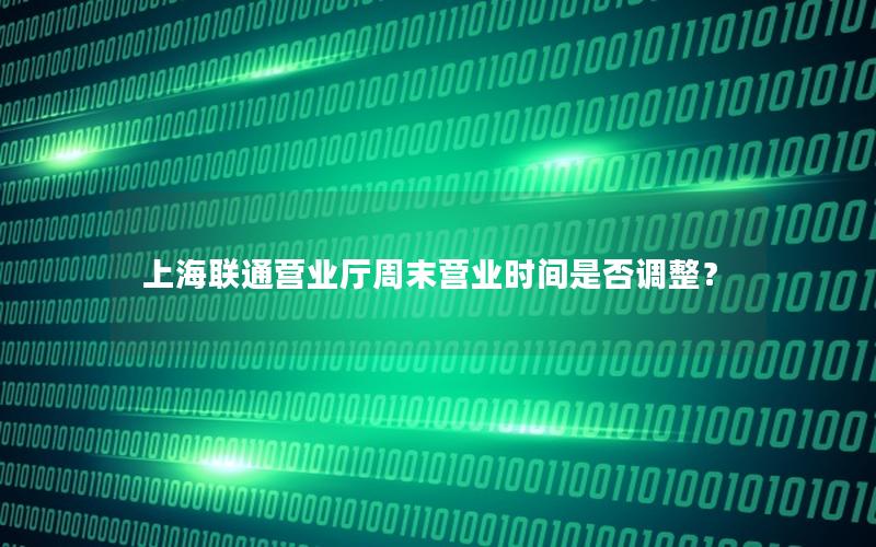 上海联通营业厅周末营业时间是否调整？