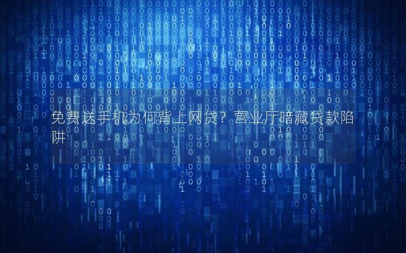 免费送手机为何背上网贷？营业厅暗藏贷款陷阱