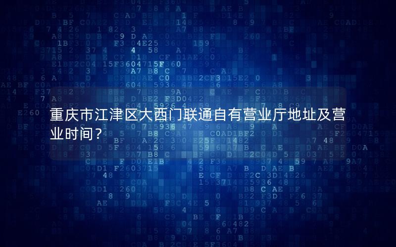重庆市江津区大西门联通自有营业厅地址及营业时间？