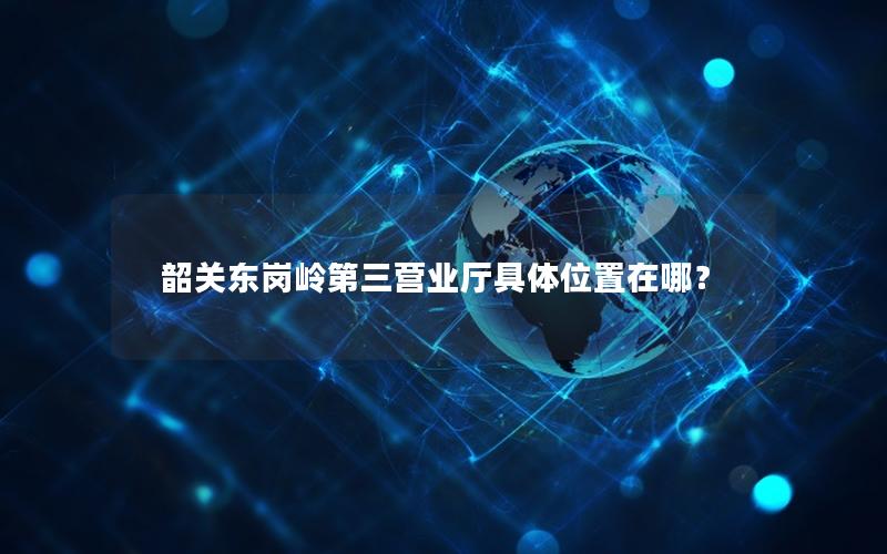 韶关东岗岭第三营业厅具体位置在哪？