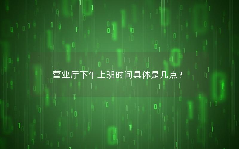 营业厅下午上班时间具体是几点？