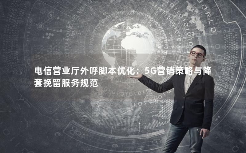 电信营业厅外呼脚本优化：5G营销策略与降套挽留服务规范