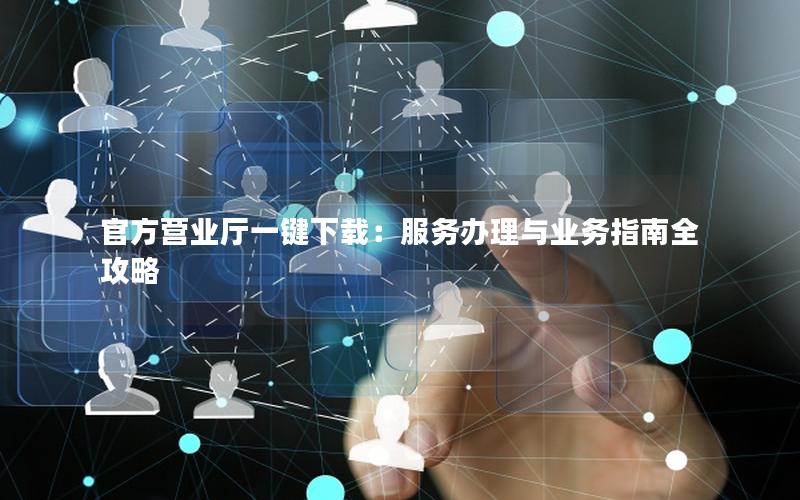 官方营业厅一键下载：服务办理与业务指南全攻略