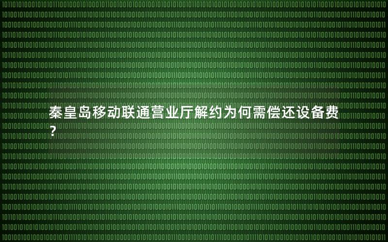 秦皇岛移动联通营业厅解约为何需偿还设备费？