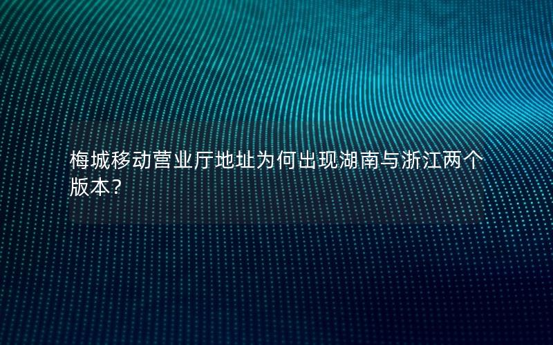 梅城移动营业厅地址为何出现湖南与浙江两个版本？