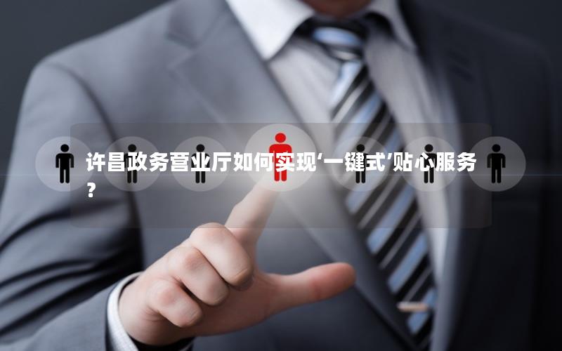 许昌政务营业厅如何实现‘一键式’贴心服务？