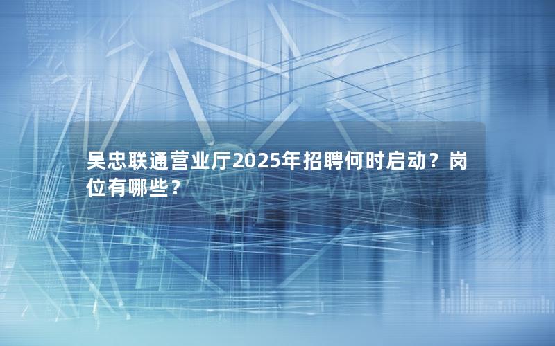 吴忠联通营业厅2025年招聘何时启动？岗位有哪些？