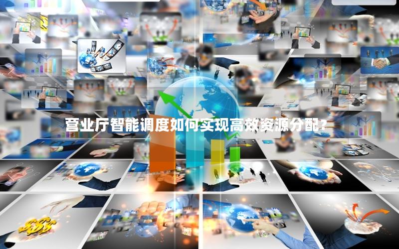 营业厅智能调度如何实现高效资源分配？