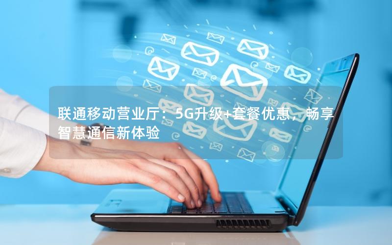 联通移动营业厅：5G升级+套餐优惠，畅享智慧通信新体验