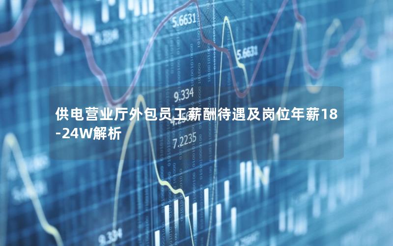 供电营业厅外包员工薪酬待遇及岗位年薪18-24W解析