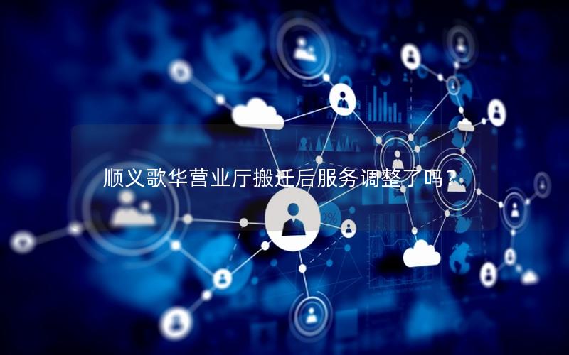 顺义歌华营业厅搬迁后服务调整了吗？