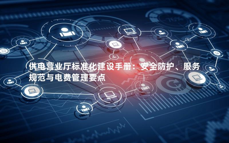 供电营业厅标准化建设手册：安全防护、服务规范与电费管理要点