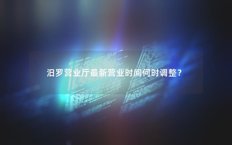 汨罗营业厅最新营业时间何时调整？