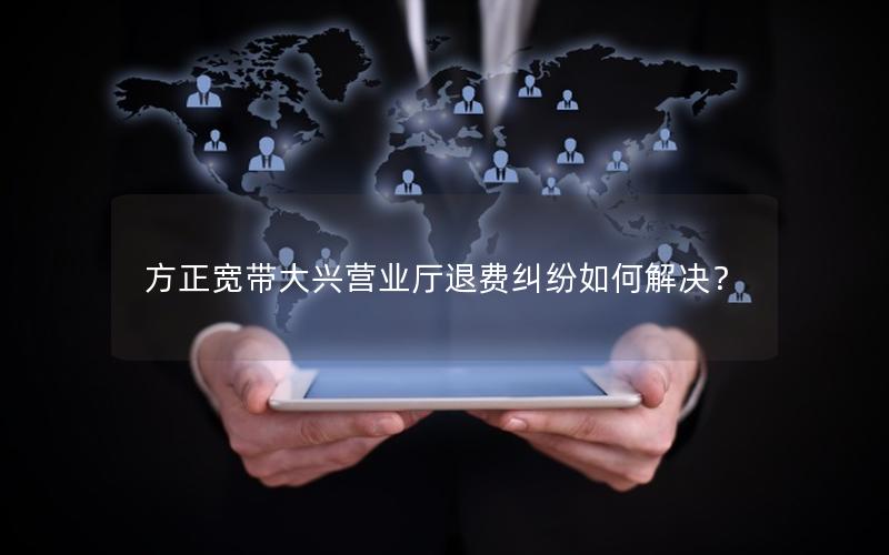 方正宽带大兴营业厅退费纠纷如何解决？