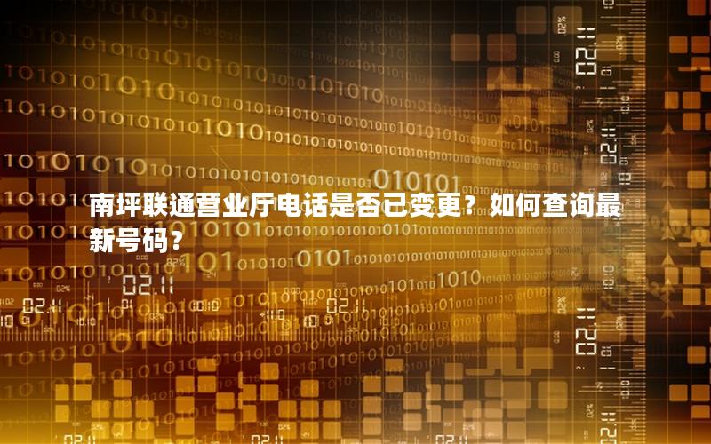南坪联通营业厅电话是否已变更？如何查询最新号码？