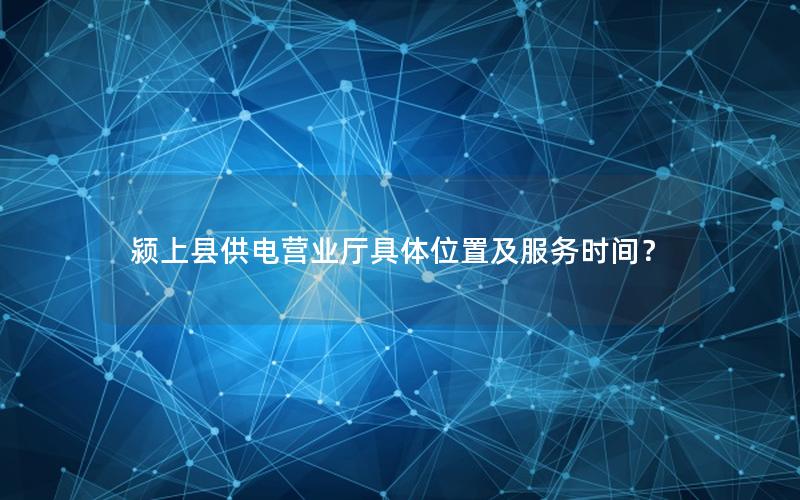 颍上县供电营业厅具体位置及服务时间？