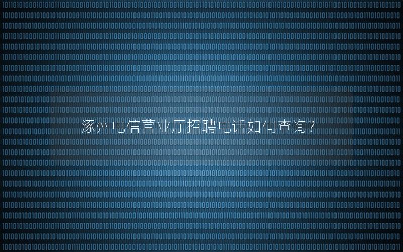 涿州电信营业厅招聘电话如何查询？