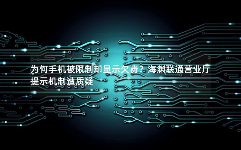 为何手机被限制却显示欠费？海渊联通营业厅提示机制遭质疑