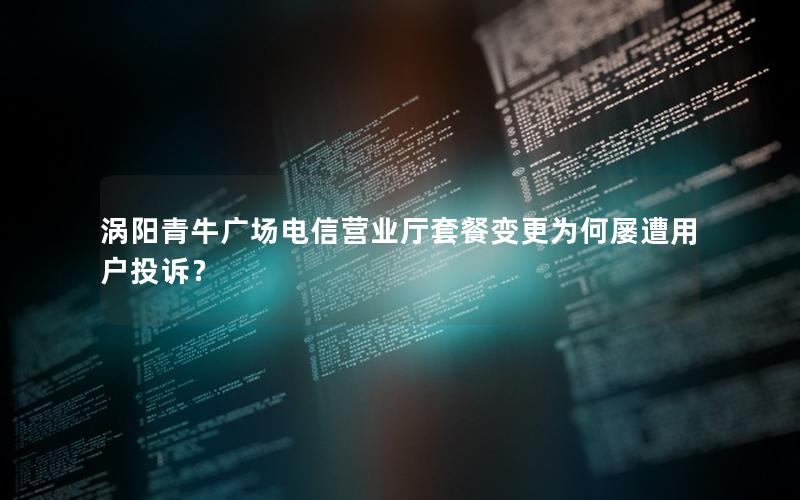 涡阳青牛广场电信营业厅套餐变更为何屡遭用户投诉？