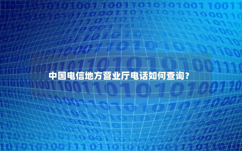中国电信地方营业厅电话如何查询？