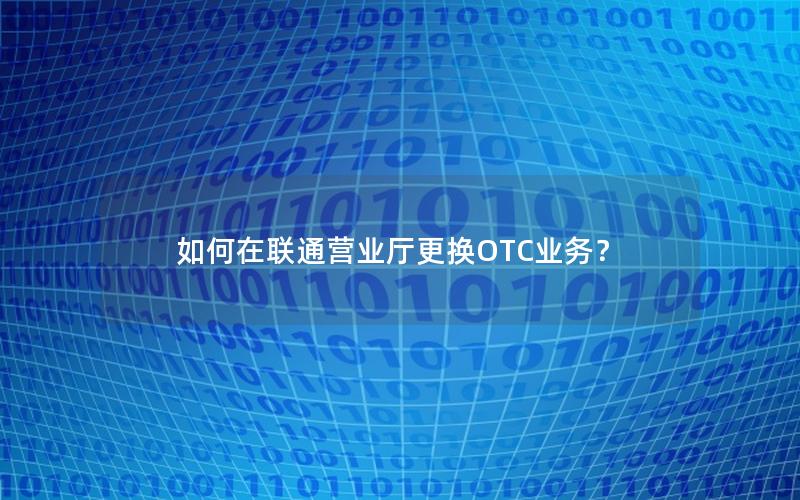 如何在联通营业厅更换OTC业务？