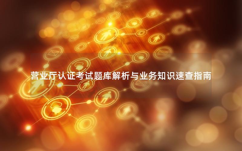 营业厅认证考试题库解析与业务知识速查指南