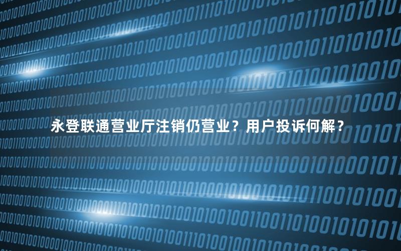 永登联通营业厅注销仍营业？用户投诉何解？
