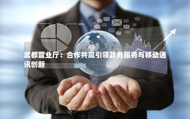 武都营业厅：合作共赢引领政务服务与移动通讯创新