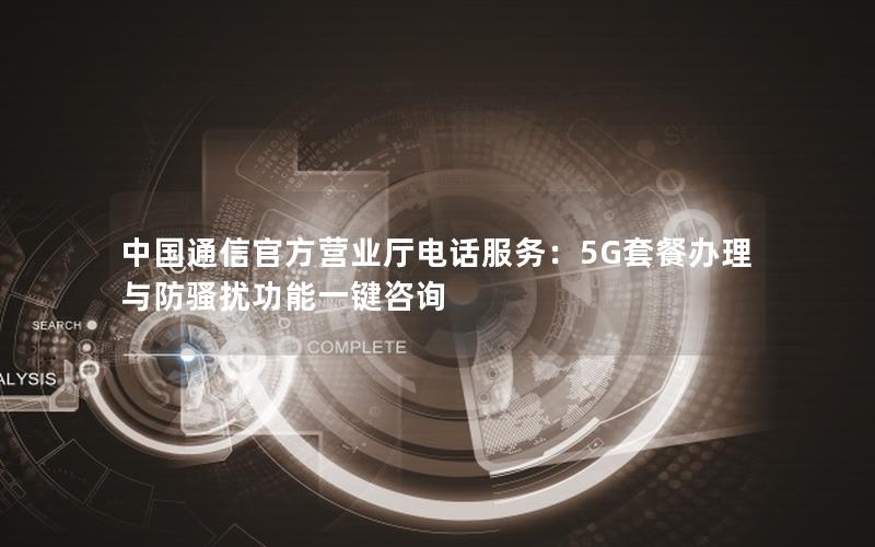 中国通信官方营业厅电话服务：5G套餐办理与防骚扰功能一键咨询