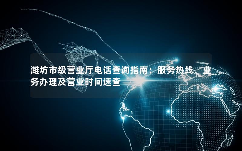 潍坊市级营业厅电话查询指南：服务热线、业务办理及营业时间速查