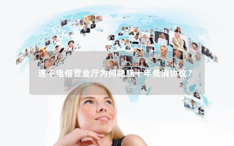 遂平电信营业厅为何隐瞒十年低消协议？