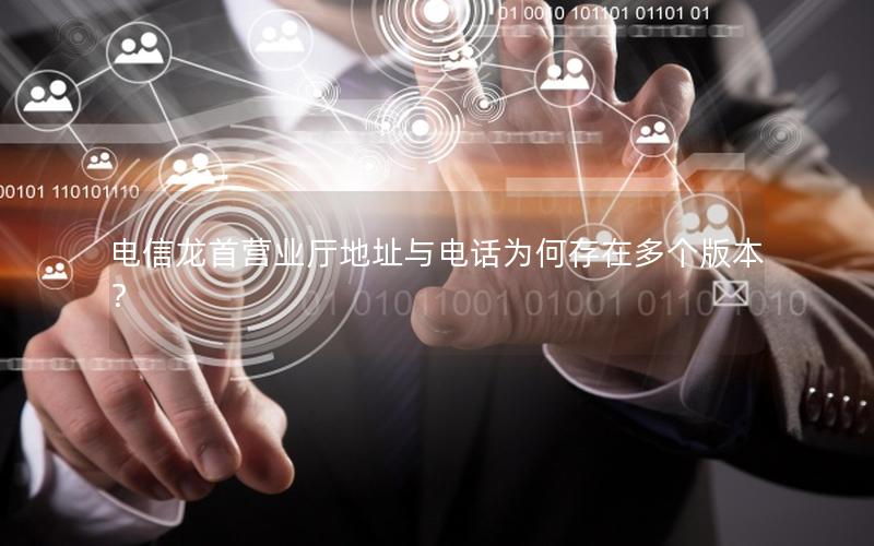 电信龙首营业厅地址与电话为何存在多个版本？