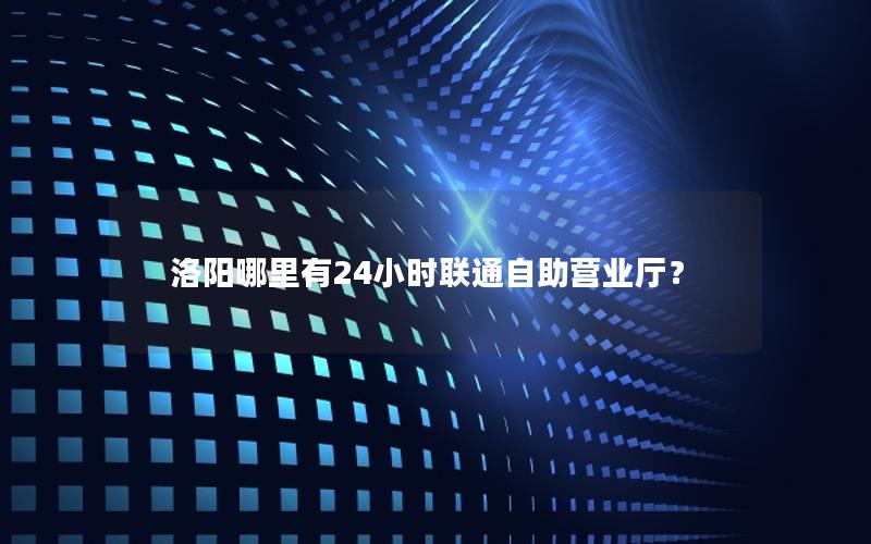 洛阳哪里有24小时联通自助营业厅？