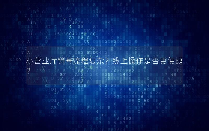 小营业厅销号流程复杂？线上操作是否更便捷？