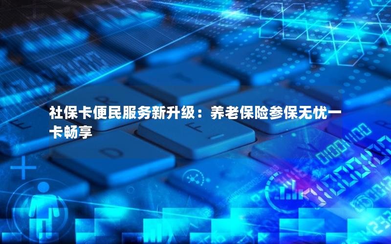 社保卡便民服务新升级：养老保险参保无忧一卡畅享