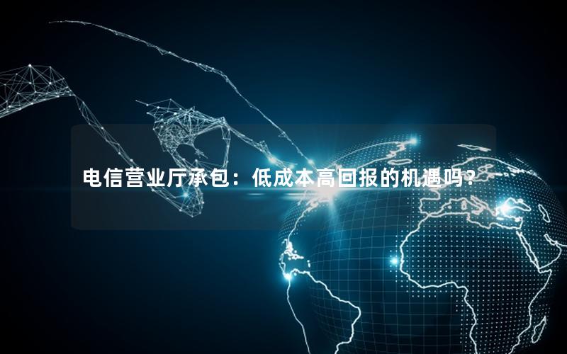 电信营业厅承包：低成本高回报的机遇吗？