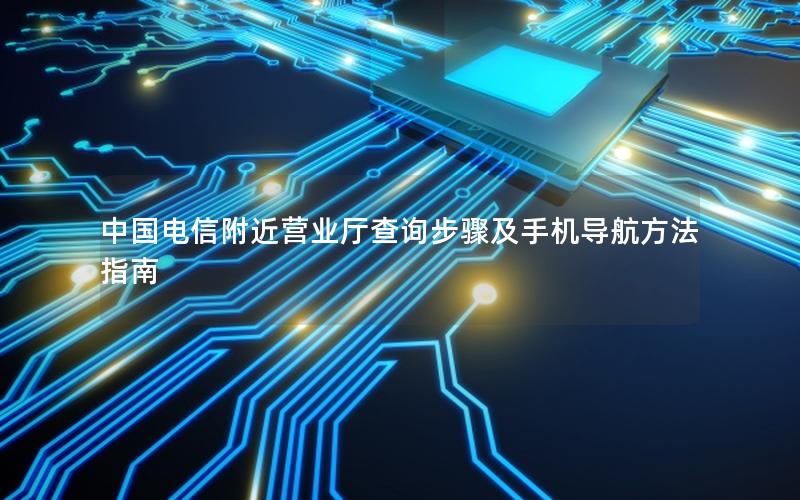 中国电信附近营业厅查询步骤及手机导航方法指南