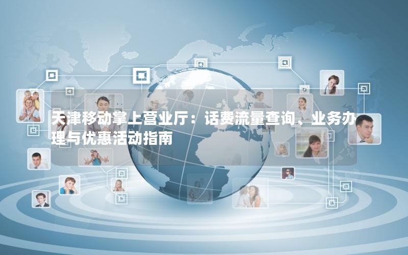 天津移动掌上营业厅：话费流量查询、业务办理与优惠活动指南