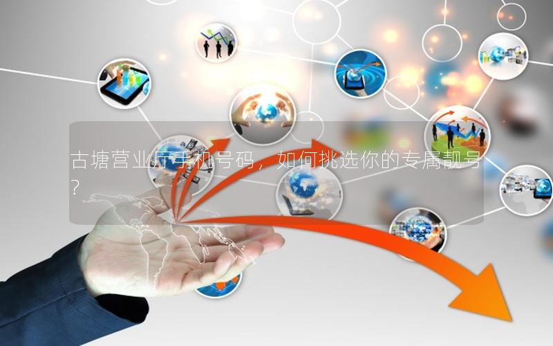 古塘营业厅手机号码，如何挑选你的专属靓号？