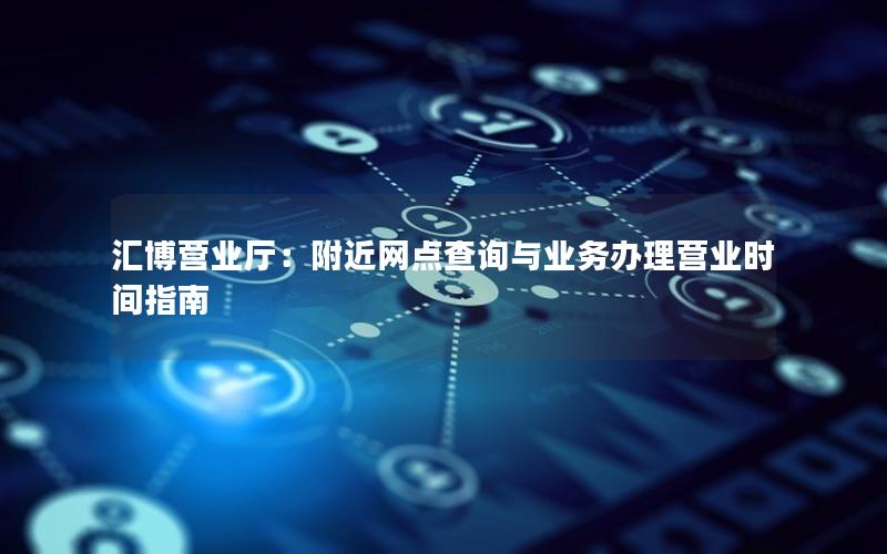 汇博营业厅：附近网点查询与业务办理营业时间指南