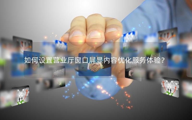 如何设置营业厅窗口屏显内容优化服务体验？