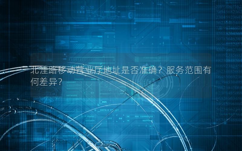 北洼路移动营业厅地址是否准确？服务范围有何差异？