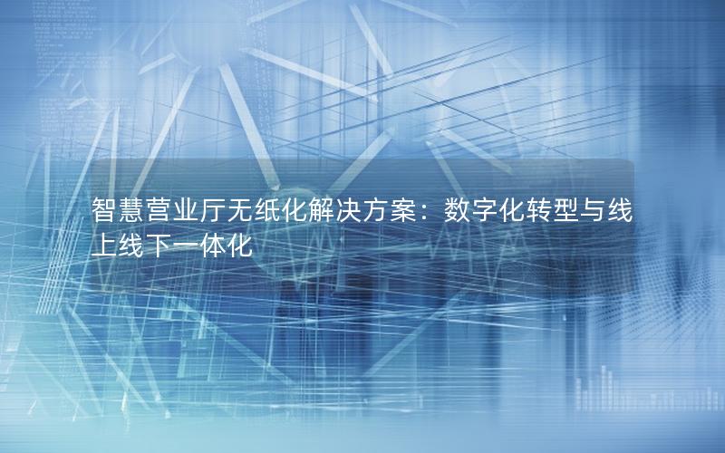 智慧营业厅无纸化解决方案：数字化转型与线上线下一体化