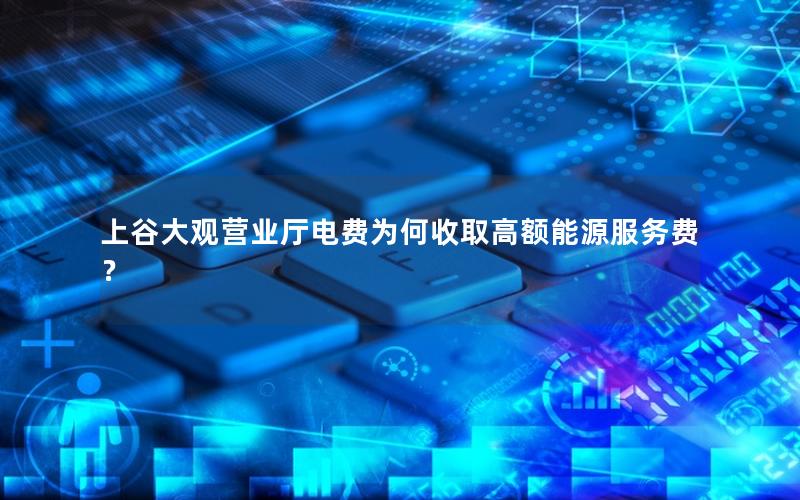 上谷大观营业厅电费为何收取高额能源服务费？